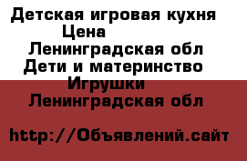 Детская игровая кухня › Цена ­ 12 000 - Ленинградская обл. Дети и материнство » Игрушки   . Ленинградская обл.